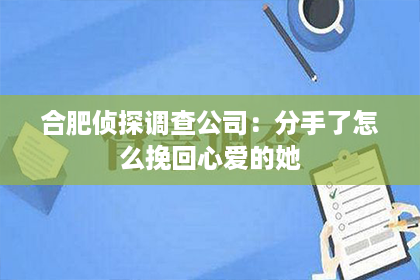 合肥侦探调查公司：分手了怎么挽回心爱的她