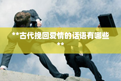 **古代挽回爱情的话语有哪些**