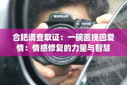 合肥调查取证：一碗面挽回爱情：情感修复的力量与智慧