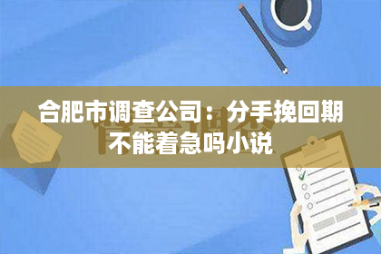 合肥市调查公司：分手挽回期不能着急吗小说