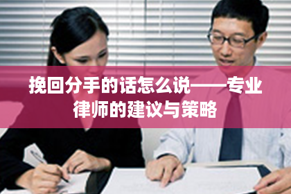 挽回分手的话怎么说——专业律师的建议与策略