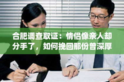 合肥调查取证：情侣像亲人却分手了，如何挽回那份曾深厚的感情？