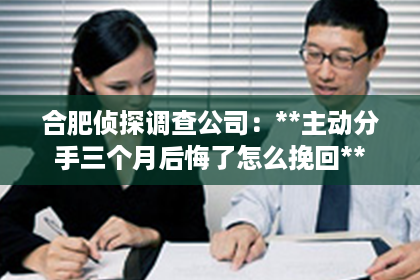合肥侦探调查公司：**主动分手三个月后悔了怎么挽回**