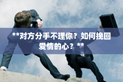 **对方分手不理你？如何挽回爱情的心？**