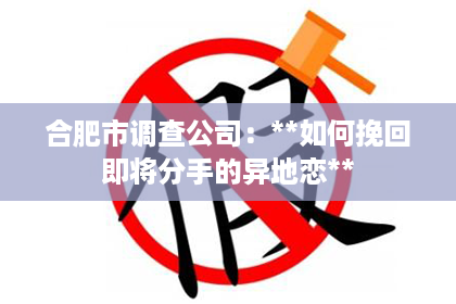 合肥市调查公司：**如何挽回即将分手的异地恋**