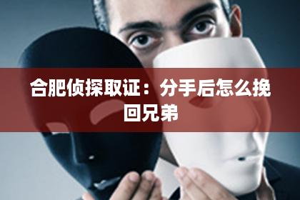 合肥侦探取证：分手后怎么挽回兄弟