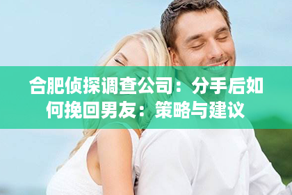 合肥侦探调查公司：分手后如何挽回男友：策略与建议