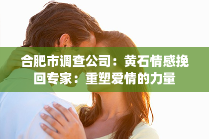 合肥市调查公司：黄石情感挽回专家：重塑爱情的力量