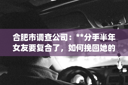 合肥市调查公司：**分手半年女友要复合了，如何挽回她的心？**
