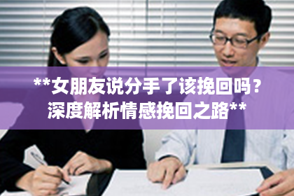 **女朋友说分手了该挽回吗？深度解析情感挽回之路**
