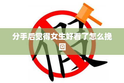 分手后觉得女生好看了怎么挽回
