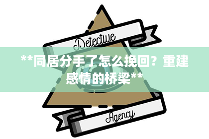 **同居分手了怎么挽回？重建感情的桥梁**