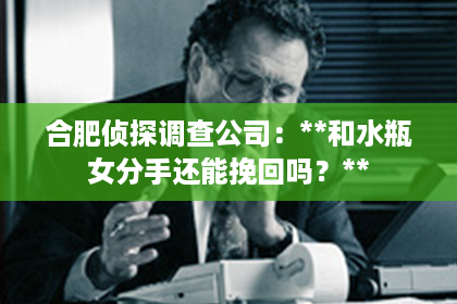 合肥侦探调查公司：**和水瓶女分手还能挽回吗？**