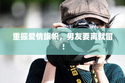 重振爱情旗帜,男友要离就留! 重振爱情旗帜,男友要离就留!