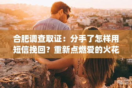 合肥调查取证:分手了怎样用短信挽回?重新点燃爱的火花 合肥调查取证:分手了怎样用短信挽回?重新点燃爱的火花