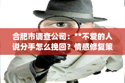 合肥市调查公司：**不爱的人说分手怎么挽回？情感修复策略与建议**