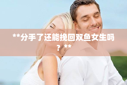 **分手了还能挽回双鱼女生吗？**