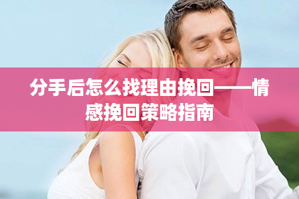分手后怎么找理由挽回——情感挽回策略指南