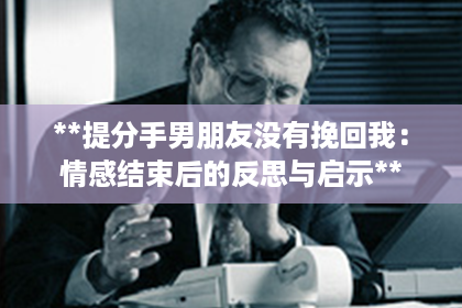 **提分手男朋友没有挽回我：情感结束后的反思与启示**