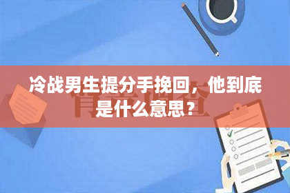冷战男生提分手挽回，他到底是什么意思？