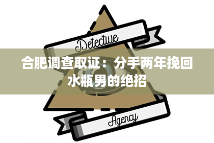 合肥调查取证：分手两年挽回水瓶男的绝招