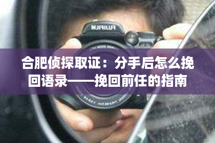 合肥侦探取证：分手后怎么挽回语录——挽回前任的指南