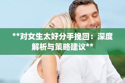 **对女生太好分手挽回：深度解析与策略建议**