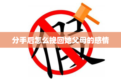 分手后怎么挽回她父母的感情