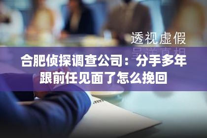 合肥侦探调查公司：分手多年跟前任见面了怎么挽回