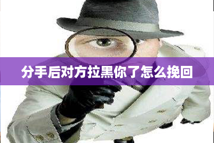 分手后对方拉黑你了怎么挽回