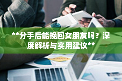 **分手后能挽回女朋友吗？深度解析与实用建议**