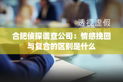 合肥侦探调查公司：情感挽回与复合的区别是什么