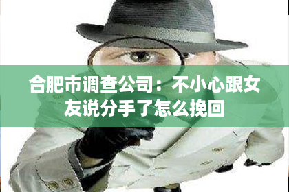 合肥市调查公司：不小心跟女友说分手了怎么挽回