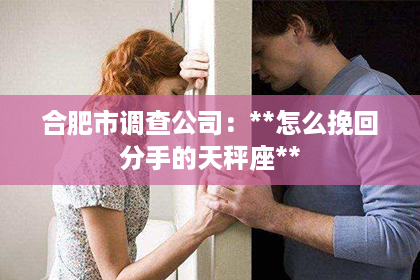 合肥市调查公司：**怎么挽回分手的天秤座**