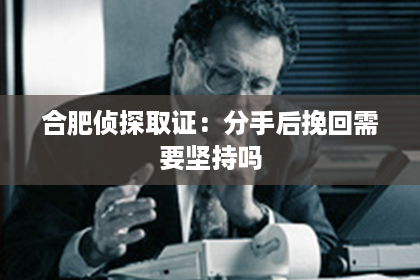 合肥侦探取证：分手后挽回需要坚持吗
