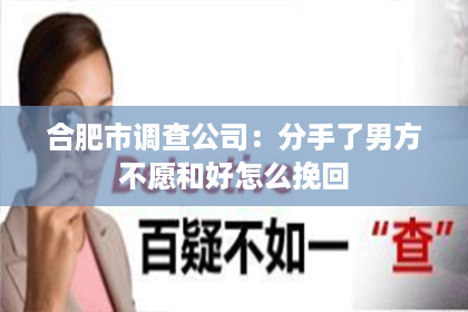 合肥市调查公司：分手了男方不愿和好怎么挽回