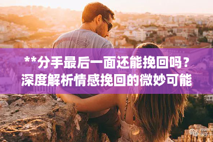 **分手最后一面还能挽回吗？深度解析情感挽回的微妙可能**