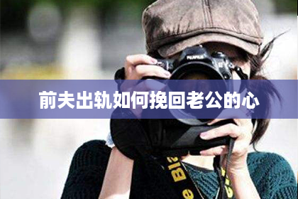 前夫出轨如何挽回老公的心