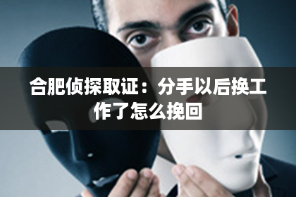 合肥侦探取证：分手以后换工作了怎么挽回