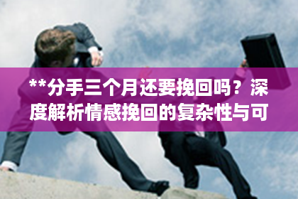 **分手三个月还要挽回吗?深度解析情感挽回的复杂性与可能性** **分手三个月还要挽回吗?深度解析情感挽回的复杂性与可能性**