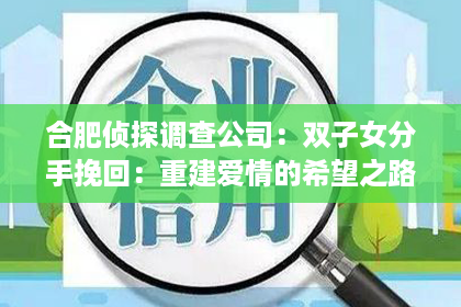 合肥侦探调查公司:双子女分手挽回:重建爱情的希望之路 合肥侦探调查公司:双子女分手挽回:重建爱情的希望之路