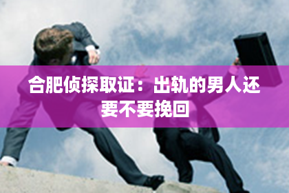 合肥侦探取证：出轨的男人还要不要挽回