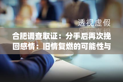 合肥调查取证：分手后再次挽回感情：旧情复燃的可能性与策略
