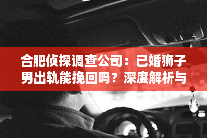 合肥侦探调查公司：已婚狮子男出轨能挽回吗？深度解析与案例分享