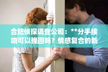 合肥侦探调查公司：**分手接吻可以挽回吗？情感复合的新视角**