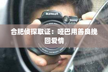 合肥侦探取证：哑巴用善良挽回爱情