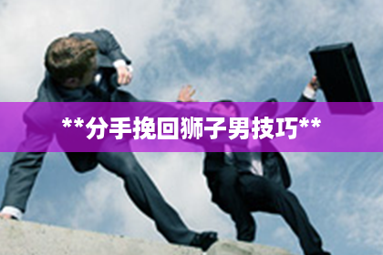**分手挽回狮子男技巧** **分手挽回狮子男技巧**