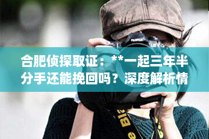 合肥侦探取证：**一起三年半分手还能挽回吗？深度解析情感挽回的可能性与策略**