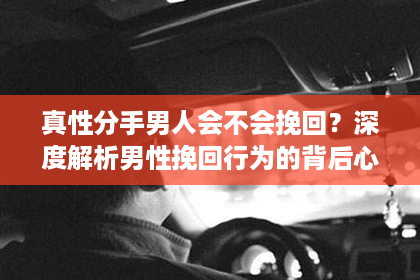 真性分手男人会不会挽回？深度解析男性挽回行为的背后心理
