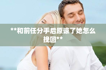 **和前任分手后原谅了她怎么挽回**